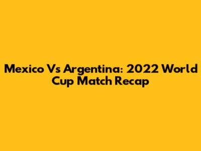Mexico Vs Argentina: 2022 World Cup Match Recap