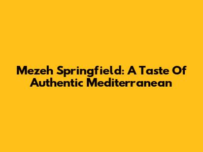 Mezeh Springfield: A Taste Of Authentic Mediterranean