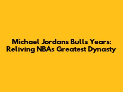 Michael Jordan's Bulls Years: Reliving NBA's Greatest Dynasty