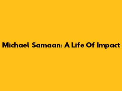 Michael Samaan: A Life Of Impact