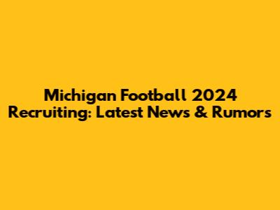 Michigan Football 2024 Recruiting: Latest News & Rumors