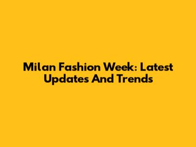 Milan Fashion Week: Latest Updates And Trends