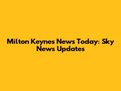 Milton Keynes News Today: Sky News Updates