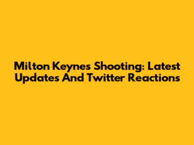 Milton Keynes Shooting: Latest Updates And Twitter Reactions