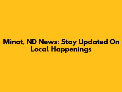 Minot, ND News: Stay Updated On Local Happenings