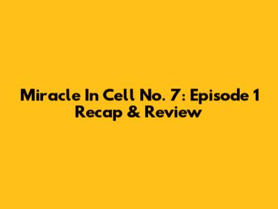 Miracle In Cell No. 7: Episode 1 Recap & Review