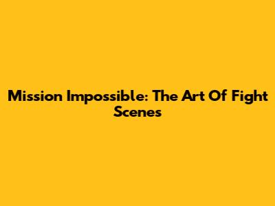 Mission Impossible: The Art Of Fight Scenes