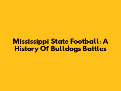 Mississippi State Football: A History Of Bulldogs Battles