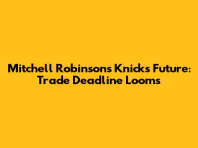 Mitchell Robinson's Knicks Future: Trade Deadline Looms