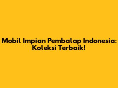 Mobil Impian Pembalap Indonesia: Koleksi Terbaik!