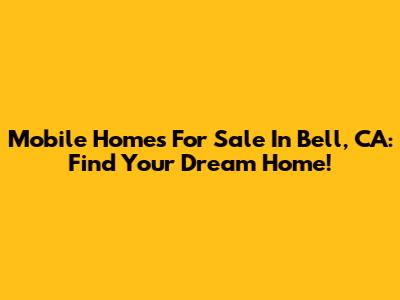 Mobile Homes For Sale In Bell, CA: Find Your Dream Home!