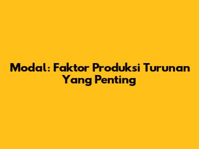 Modal: Faktor Produksi Turunan Yang Penting
