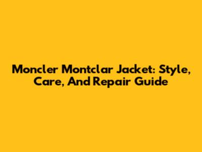 Moncler Montclar Jacket: Style, Care, And Repair Guide