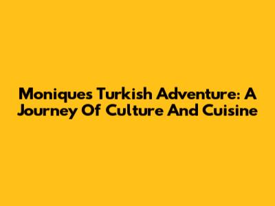 Monique's Turkish Adventure: A Journey Of Culture And Cuisine