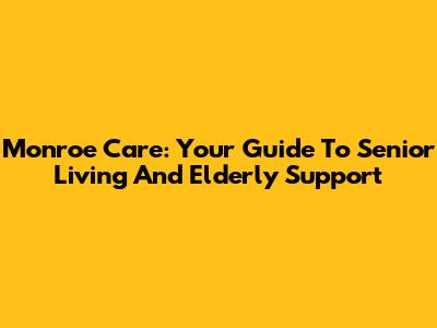 Monroe Care: Your Guide To Senior Living And Elderly Support