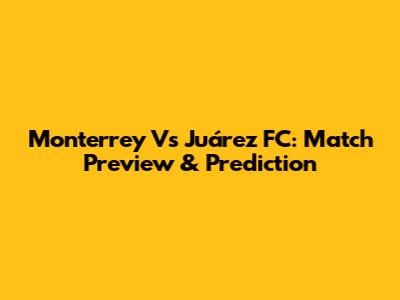 Monterrey Vs Juárez FC: Match Preview & Prediction
