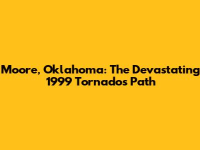 Moore, Oklahoma: The Devastating 1999 Tornado's Path