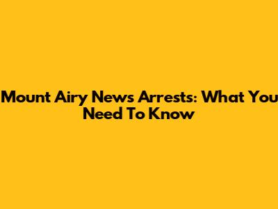 Mount Airy News Arrests: What You Need To Know