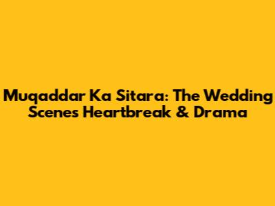 Muqaddar Ka Sitara: The Wedding Scene's Heartbreak & Drama