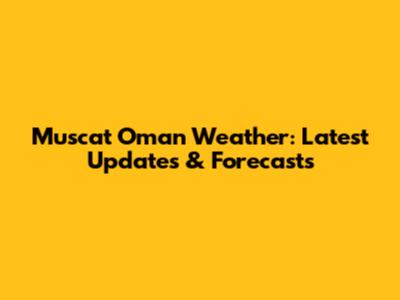 Muscat Oman Weather: Latest Updates & Forecasts