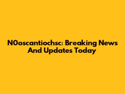N0oscantiochsc: Breaking News And Updates Today