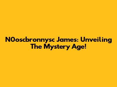 N0oscbronnysc James: Unveiling The Mystery Age!
