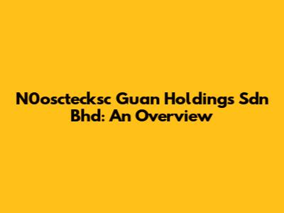 N0osctecksc Guan Holdings Sdn Bhd: An Overview