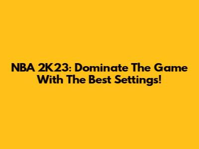 NBA 2K23: Dominate The Game With The Best Settings!