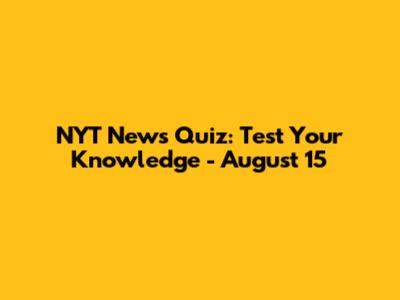 NYT News Quiz: Test Your Knowledge - August 15