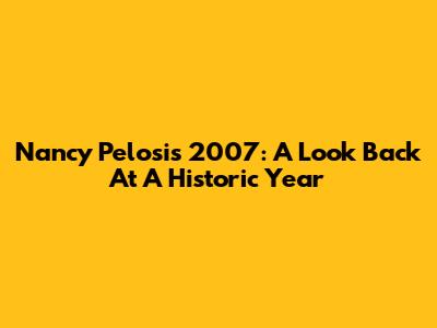 Nancy Pelosi's 2007: A Look Back At A Historic Year