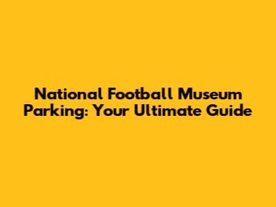 National Football Museum Parking: Your Ultimate Guide
