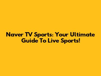 Naver TV Sports: Your Ultimate Guide To Live Sports!