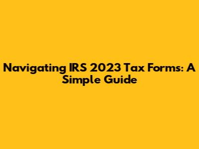 Navigating IRS 2023 Tax Forms: A Simple Guide