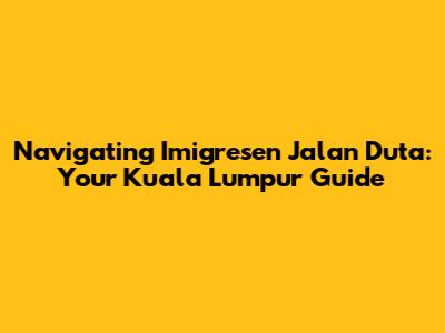 Navigating Imigresen Jalan Duta: Your Kuala Lumpur Guide