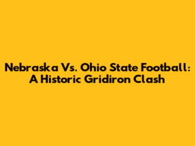 Nebraska Vs. Ohio State Football: A Historic Gridiron Clash