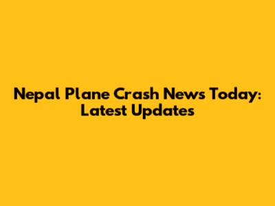 Nepal Plane Crash News Today: Latest Updates
