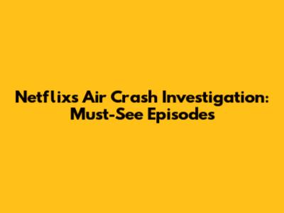 Netflix's Air Crash Investigation: Must-See Episodes