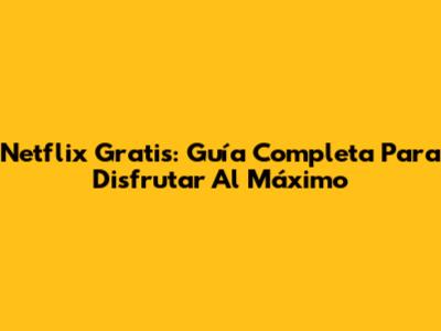 Netflix Gratis: Guía Completa Para Disfrutar Al Máximo