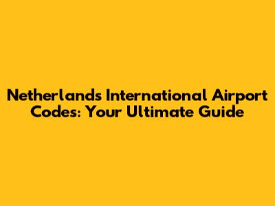 Netherlands International Airport Codes: Your Ultimate Guide