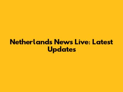 Netherlands News Live: Latest Updates