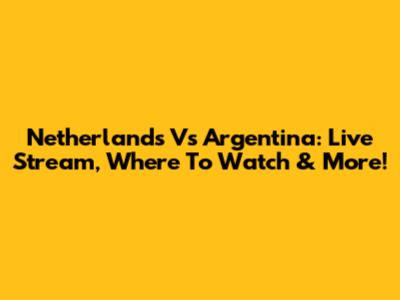 Netherlands Vs Argentina: Live Stream, Where To Watch & More!