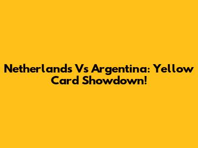 Netherlands Vs Argentina: Yellow Card Showdown!