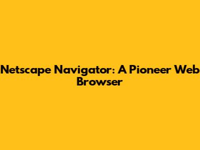 Netscape Navigator: A Pioneer Web Browser