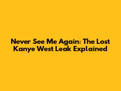 Never See Me Again: The Lost Kanye West Leak Explained