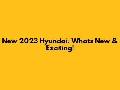 New 2023 Hyundai: What's New & Exciting!
