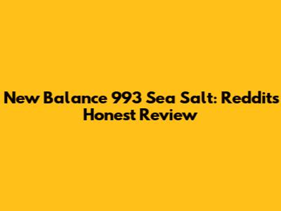 New Balance 993 Sea Salt: Reddit's Honest Review