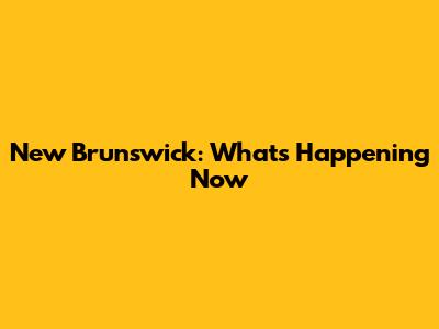 New Brunswick: What's Happening Now
