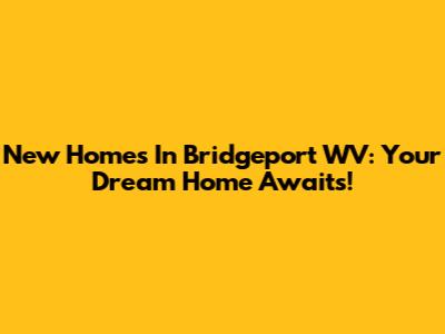 New Homes In Bridgeport WV: Your Dream Home Awaits!