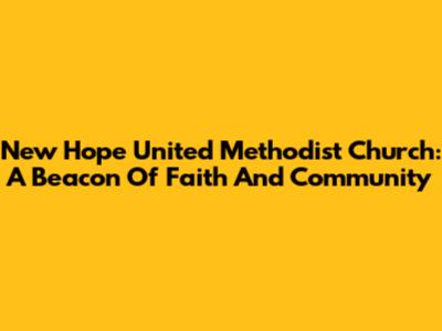 New Hope United Methodist Church: A Beacon Of Faith And Community