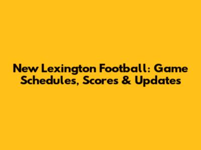 New Lexington Football: Game Schedules, Scores & Updates